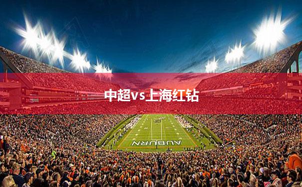 【中超vs上海红钻】中超联赛2021赛程表 上海